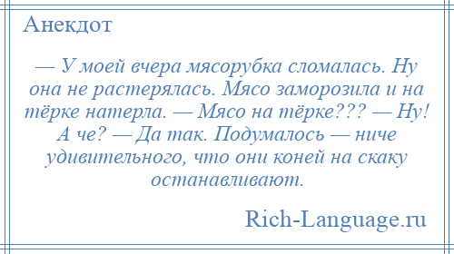 
    — У моей вчера мясорубка сломалась. Ну она не растерялась. Мясо заморозила и на тёрке натерла. — Мясо на тёрке??? — Ну! А че? — Да так. Подумалось — ниче удивительного, что они коней на скаку останавливают.