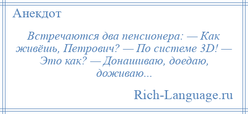 
    Встречаются два пенсионера: — Как живёшь, Петрович? — По системе 3D! — Это как? — Донашиваю, доедаю, доживаю...