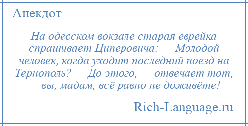 
    На одесском вокзале старая еврейка спрашивает Циперовича: — Молодой человек, когда уходит последний поезд на Тернополь? — До этого, — отвечает тот, — вы, мадам, всё равно не доживёте!