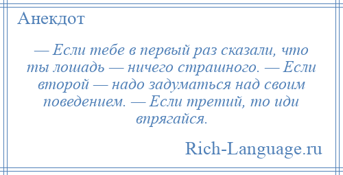 
    — Если тебе в первый раз сказали, что ты лошадь — ничего страшного. — Если второй — надо задуматься над своим поведением. — Если третий, то иди впрягайся.