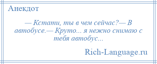 
    — Кстати, ты в чем сейчас?— В автобусе.— Круто... я нежно снимаю с тебя автобус...