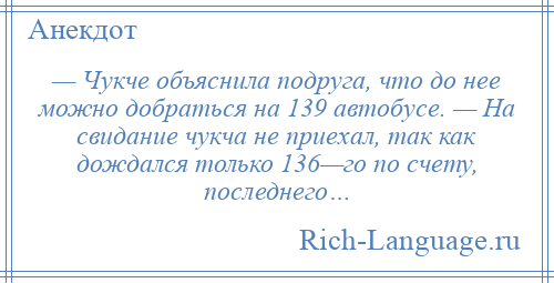 
    — Чукче объяснила подруга, что до нее можно добраться на 139 автобусе. — На свидание чукча не приехал, так как дождался только 136—го по счету, последнего…