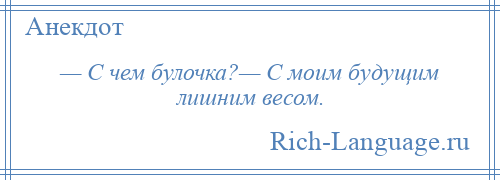 
    — С чем булочка?— С моим будущим лишним весом.