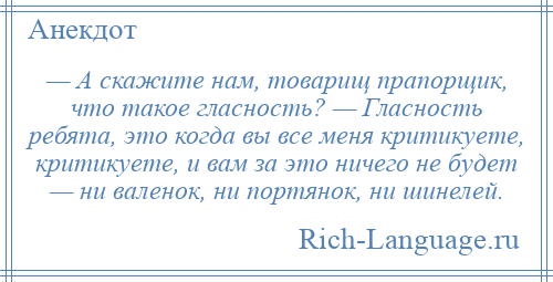 
    — А скажите нам, товарищ прапорщик, что такое гласность? — Гласность ребята, это когда вы все меня критикуете, критикуете, и вам за это ничего не будет — ни валенок, ни портянок, ни шинелей.