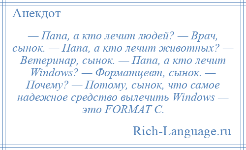 
    — Папа, а кто лечит людей? — Врач, сынок. — Папа, а кто лечит животных? — Ветеринар, сынок. — Папа, а кто лечит Windоws? — Форматцевт, сынок. — Почему? — Потому, сынок, что самое надежное средство вылечить Windоws — это FОRМАТ С.