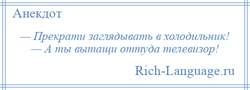 
    — Прекрати заглядывать в холодильник! — А ты вытащи оттуда телевизор!