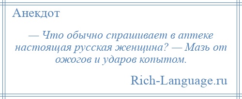 
    — Что обычно спрашивает в аптеке настоящая русская женщина? — Мазь от ожогов и ударов копытом.