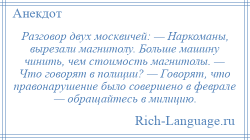 
    Разговор двух москвичей: — Наркоманы, вырезали магнитолу. Больше машину чинить, чем стоимость магнитолы. — Что говорят в полиции? — Говорят, что правонарушение было совершено в феврале — обращайтесь в милицию.