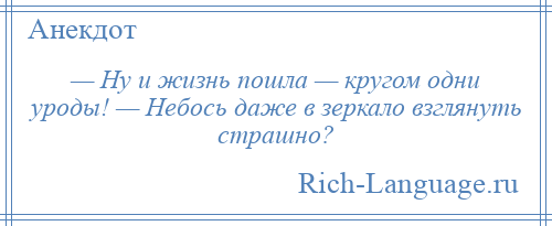 
    — Ну и жизнь пошла — кругом одни уроды! — Небось даже в зеркало взглянуть страшно?