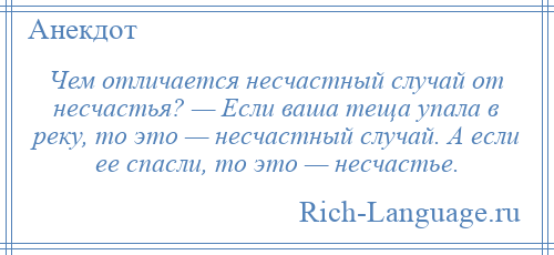 
    Чем отличается несчастный случай от несчастья? — Если ваша теща упала в реку, то это — несчастный случай. А если ее спасли, то это — несчастье.