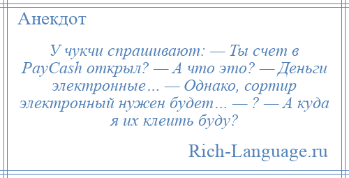 
    У чукчи спрашивают: — Ты счет в PayCash открыл? — А что это? — Деньги электронные… — Однако, сортир электронный нужен будет… — ? — А куда я их клеить буду?