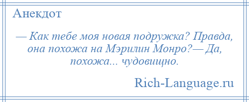 
    — Как тебе моя новая подружка? Правда, она похожа на Мэрилин Монро?— Да, похожа... чудовищно.