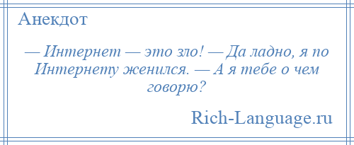 
    — Интернет — это зло! — Да ладно, я по Интернету женился. — А я тебе о чем говорю?