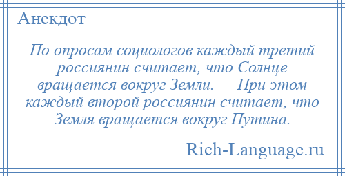 
    По опросам социологов каждый третий россиянин считает, что Солнце вращается вокруг Земли. — При этом каждый второй россиянин считает, что Земля вращается вокруг Путина.