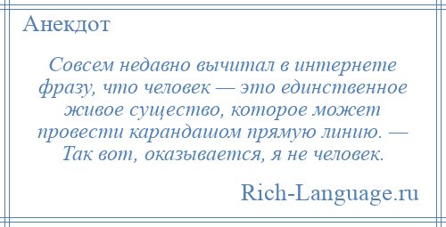 
    Совсем недавно вычитал в интернете фразу, что человек — это единственное живое существо, которое может провести карандашом прямую линию. — Так вот, оказывается, я не человек.