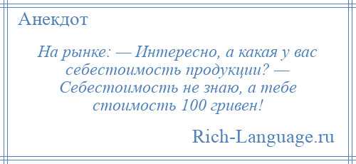 
    На рынке: — Интересно, а какая у вас себестоимость продукции? — Себестоимость не знаю, а тебе стоимость 100 гривен!