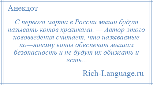 
    С первого марта в России мыши будут называть котов кроликами. — Автор этого нововведения считает, что называемые по—новому коты обеспечат мышам безопасность и не будут их обижать и есть...