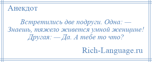 
    Встретились две подруги. Одна: — Знаешь, тяжело живется умной женщине! Другая: — Да. А тебе то что?