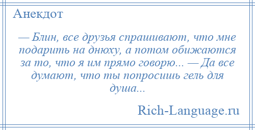 
    — Блин, все друзья спрашивают, что мне подарить на днюху, а потом обижаются за то, что я им прямо говорю... — Да все думают, что ты попросишь гель для душа...