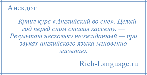 
    — Купил курс «Английский во сне». Целый год перед сном ставил кассету. — Результат несколько неожиданный — при звуках английского языка мгновенно засыпаю.