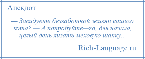 
    — Завидуете беззаботной жизни вашего кота? — А попробуйте—ка, для начала, целый день лизать меховую шапку...
