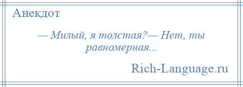 
    — Милый, я толстая?— Нет, ты равномерная...