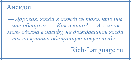 
    — Дорогая, когда я дождусь того, что ты мне обещала: — Как в кино? — А у меня моль сдохла в шкафу, не дождавшись когда ты ей купишь обещанную новую шубу...