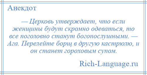 
    — Церковь утверждает, что если женщины будут скромно одеваться, то все поголовно станут богопослушными. — Ага. Перелейте борщ в другую кастрюлю, и он станет гороховым супом.