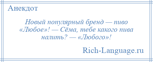 
    Новый популярный бренд — пиво «Любое»! — Сёма, тебе какого пива налить? — «Любого»!