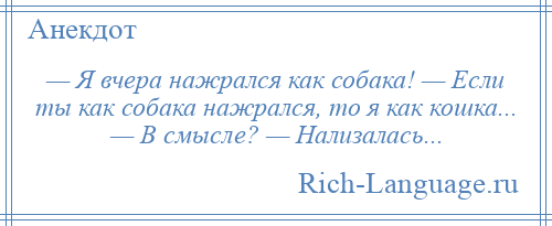 
    — Я вчера нажрался как собака! — Если ты как собака нажрался, то я как кошка... — В смысле? — Нализалась...