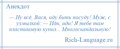 
    — Ну всё, Вася, иду бить посуду! Муж, с ухмылкой: — Иди, иди! Я тебе там пластиковую купил... Многоскандальную!