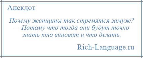 
    Почему женщины так стремятся замуж? — Потому что тогда они будут точно знать кто виноват и что делать.