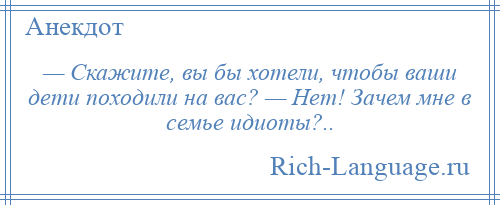 
    — Скажите, вы бы хотели, чтобы ваши дети походили на вас? — Нет! Зачем мне в семье идиоты?..