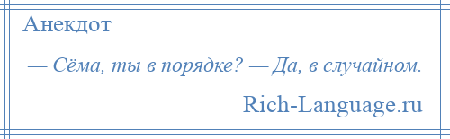 
    — Сёма, ты в порядке? — Да, в случайном.