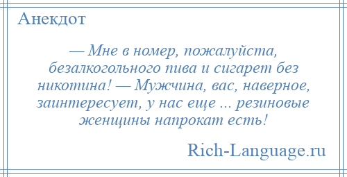 
    — Мне в номер, пожалуйста, безалкогольного пива и сигарет без никотина! — Мужчина, вас, наверное, заинтересует, у нас еще ... резиновые женщины напрокат есть!