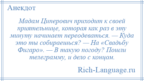 
    Мадам Циперович приходит к своей приятельнице, которая как раз в эту минуту начинает переодеваться. — Куда это ты собираешься? — На «Свадьбу Фигаро». — В такую погоду? Пошли телеграмму, и дело с концом.
