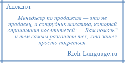 
    Менеджер по продажам — это не продавец, а сотрудник магазина, который спрашивает посетителей: — Вам помочь? — и тем самым разгоняет тех, кто зашёл просто погреться.