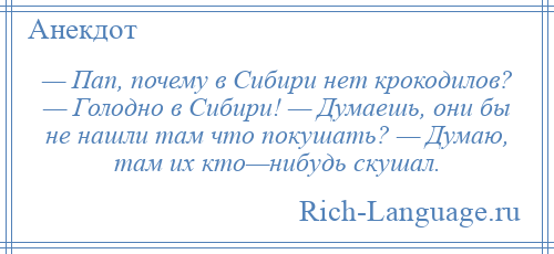 
    — Пап, почему в Сибири нет крокодилов? — Голодно в Сибири! — Думаешь, они бы не нашли там что покушать? — Думаю, там их кто—нибудь скушал.