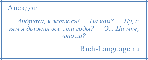 
    — Андрюха, я женюсь! — На ком? — Ну, с кем я дружил все эти годы? — Э... На мне, что ли?