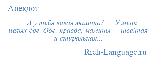 
    — А у тебя какая машина? — У меня целых две. Обе, правда, мамины — швейная и стиральная...