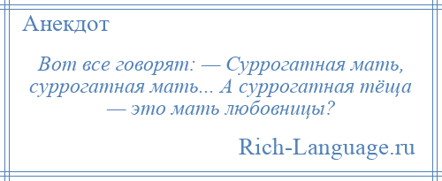 
    Вот все говорят: — Суррогатная мать, суррогатная мать... А суррогатная тёща — это мать любовницы?