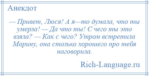 
    — Привет, Люся! А я—то думала, что ты умерла! — Да что ты! С чего ты это взяла? — Как с чего? Утром встретила Марину, она столько хорошего про тебя наговорила.