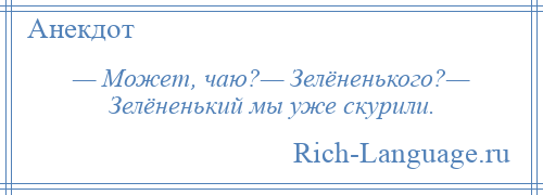 
    — Может, чаю?— Зелёненького?— Зелёненький мы уже скурили.