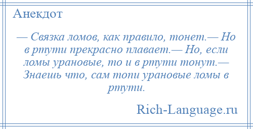 
    — Связка ломов, как правило, тонет.— Но в ртути прекрасно плавает.— Но, если ломы урановые, то и в ртути тонут.— Знаешь что, сам топи урановые ломы в ртути.