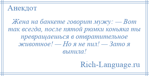 
    Жена на банкете говорит мужу: — Вот так всегда, после пятой рюмки коньяка ты превращаешься в отвратительное животное! — Но я не пил! — Зато я выпила!