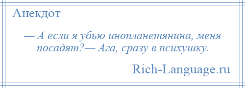 
    — А если я убью инопланетянина, меня посадят?— Ага, сразу в психушку.