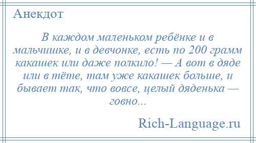 
    В каждом маленьком ребёнке и в мальчишке, и в девчонке, есть по 200 грамм какашек или даже полкило! — А вот в дяде или в тёте, там уже какашек больше, и бывает так, что вовсе, целый дяденька — говно...