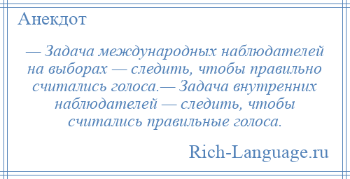 
    — Задача международных наблюдателей на выборах — следить, чтобы правильно считались голоса.— Задача внутренних наблюдателей — следить, чтобы считались правильные голоса.