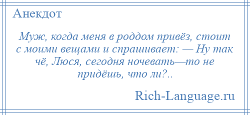 
    Муж, когда меня в роддом привёз, стоит с моими вещами и спрашивает: — Ну так чё, Люся, сегодня ночевать—то не придёшь, что ли?..