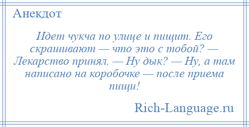 
    Идет чукча по улице и пищит. Его скрашивают — что это с тобой? — Лекарство принял. — Hу дык? — Ну, а там написано на коробочке — после приема пищи!